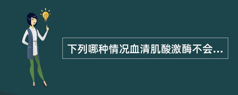 下列哪种情况血清肌酸激酶不会升高A、肌内注射B、恶性肿瘤C、插入导管D、心肌梗死