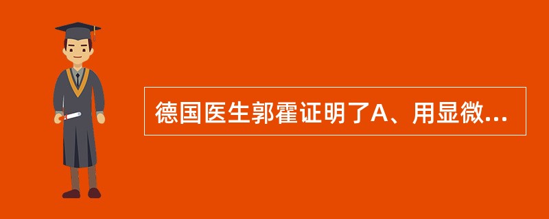 德国医生郭霍证明了A、用显微镜可看见微小生物B、有机物的发酵与腐败是微生物作用的