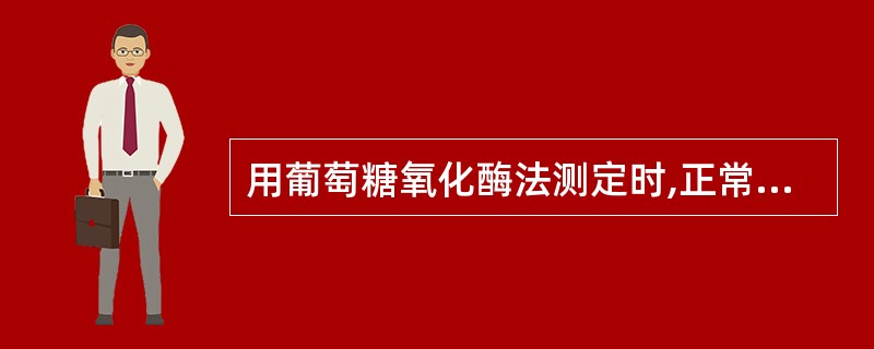 用葡萄糖氧化酶法测定时,正常人空腹血浆葡萄糖浓度应为