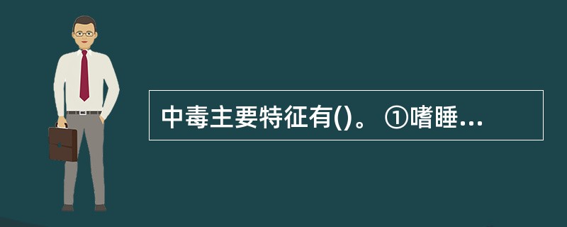 中毒主要特征有()。 ①嗜睡、感觉迟钝;②运动失调、幻觉;③妄想、定向障碍