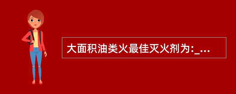 大面积油类火最佳灭火剂为:_______。