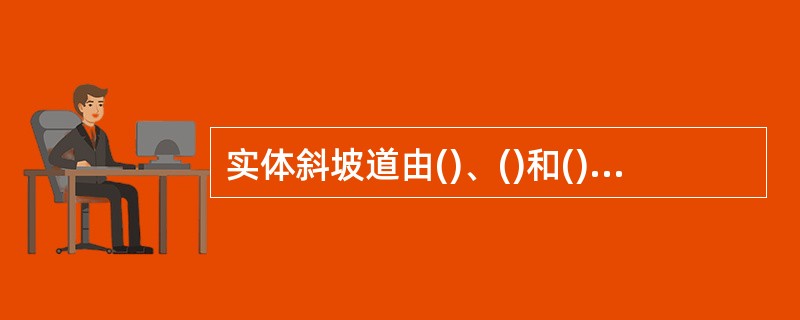 实体斜坡道由()、()和()()三部分组成。