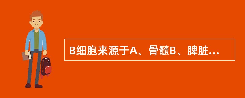 B细胞来源于A、骨髓B、脾脏C、黏膜相关淋巴组织D、淋巴结E、胸腺
