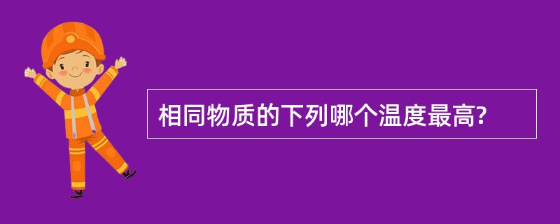 相同物质的下列哪个温度最高?