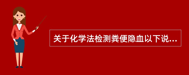 关于化学法检测粪便隐血以下说法不正确的是A、必须有阴性、阳性质控标本B、新鲜配制