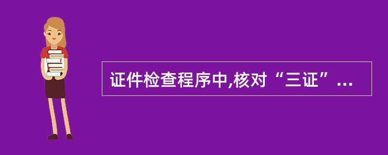证件检查程序中,核对“三证”内容是指()