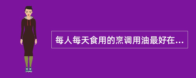 每人每天食用的烹调用油最好在()以下,占膳食总量的2%。