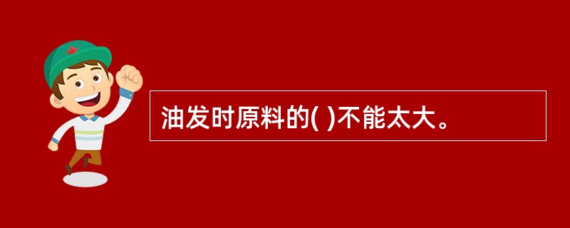 油发时原料的( )不能太大。