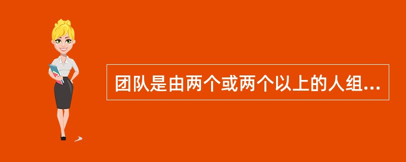 团队是由两个或两个以上的人组成的,通过人们彼此之间的相互影响、相互作用,在行为上