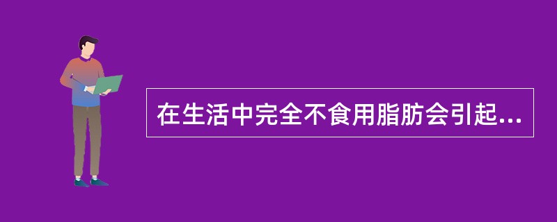 在生活中完全不食用脂肪会引起()缺乏病。