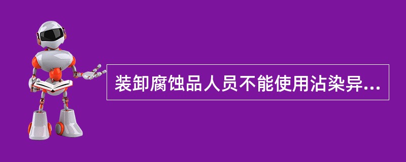 装卸腐蚀品人员不能使用沾染异物和能产生火花的机具,作业现场须远离热源和火源。 -