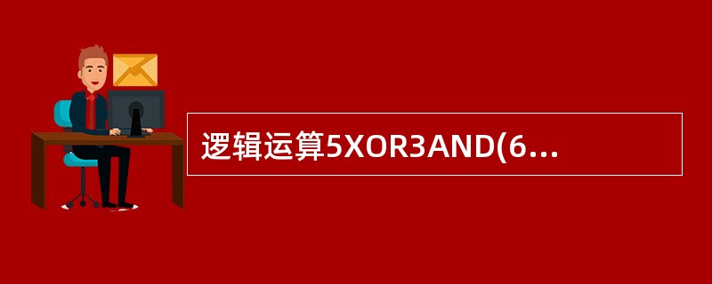 逻辑运算5XOR3AND(6OR7)的值是______。