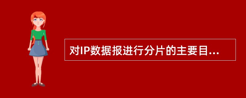 对IP数据报进行分片的主要目的是()。