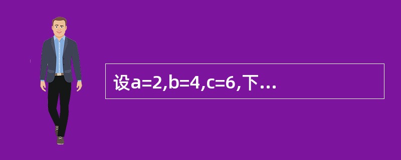 设a=2,b=4,c=6,下列表达式的值为真的是( )。