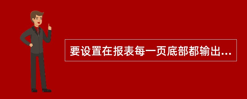 要设置在报表每一页底部都输出的信息,需要设置()。