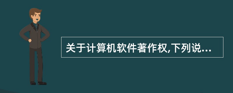 关于计算机软件著作权,下列说法中,错误的是______。