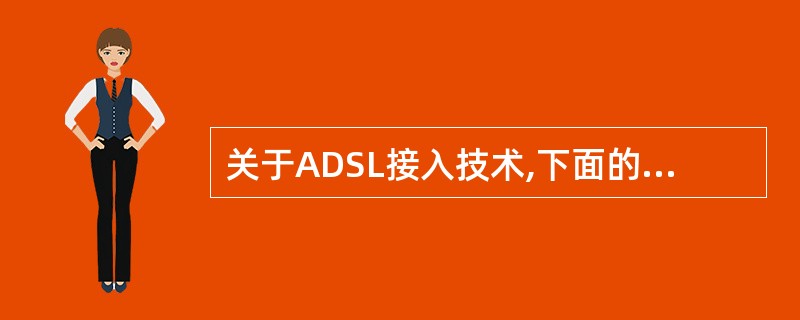 关于ADSL接入技术,下面的论述中不正确的是 ______ 。