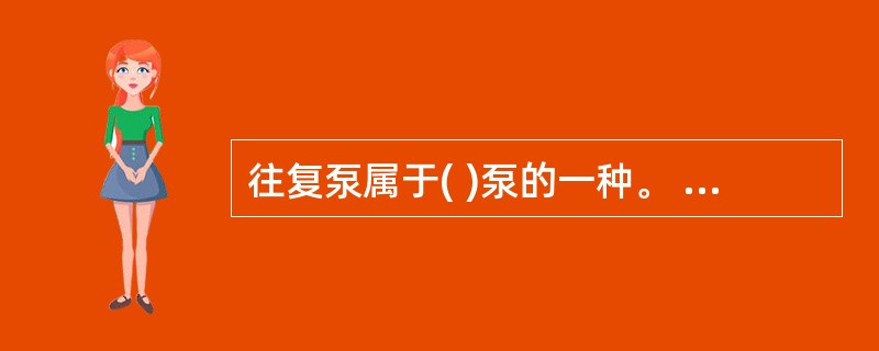 往复泵属于( )泵的一种。 A、叶片式 B、容积式 C、旋涡式 D、