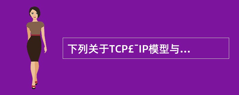 下列关于TCP£¯IP模型与OSI模型对应关系的描述中,正确的是()。