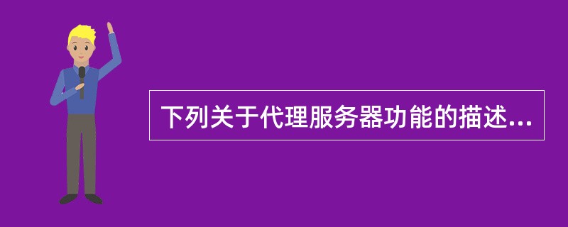 下列关于代理服务器功能的描述中, ______ 是正确的。