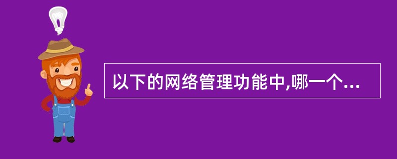 以下的网络管理功能中,哪一个不属于配置管理?