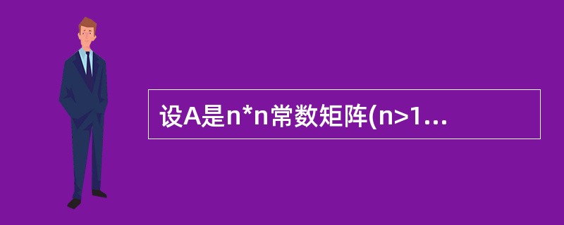 设A是n*n常数矩阵(n>1),X是由未知数X1、X2、…、Xn组成的列向量,B