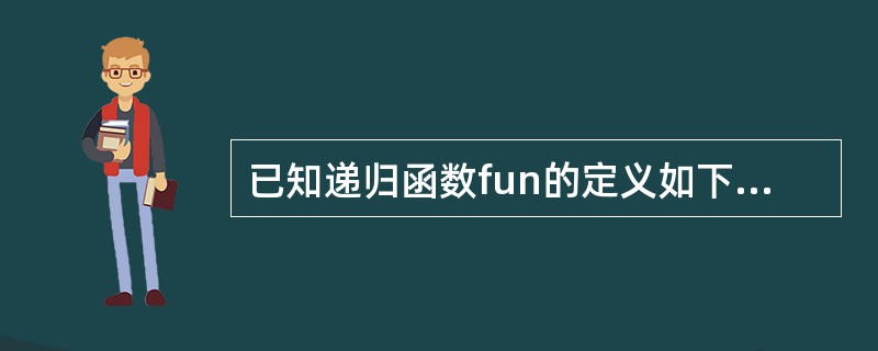 已知递归函数fun的定义如下:int fun(int n){if(n<=1)re