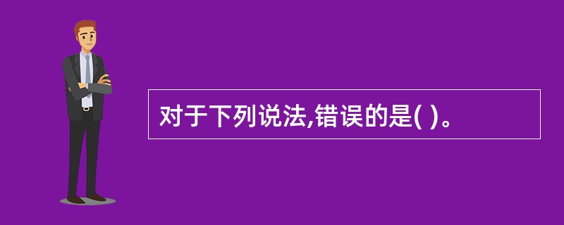对于下列说法,错误的是( )。