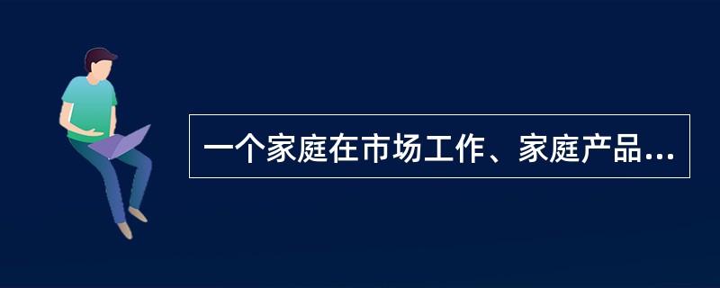 一个家庭在市场工作、家庭产品的生产以及闲暇之间进行分配所依据的原则是( )。