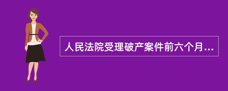 人民法院受理破产案件前六个月至破产宣告至日起的期间内,破产企业的( )行为无效。