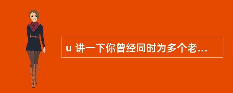 u 讲一下你曾经同时为多个老板服务的经历,这些老板都认为他们自己的工作重要,应该