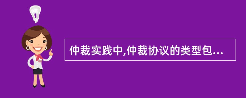 仲裁实践中,仲裁协议的类型包括( )。