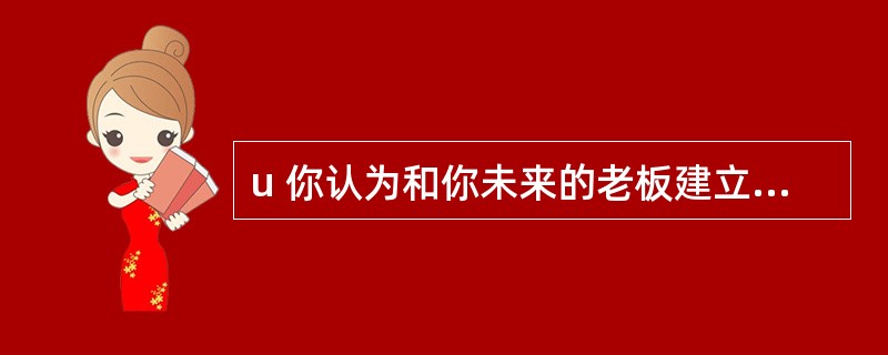 u 你认为和你未来的老板建立和保持良好关系的最主要的因素是什么?