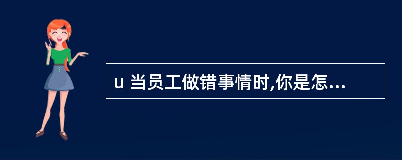 u 当员工做错事情时,你是怎样鼓励员工把实情讲给你的?