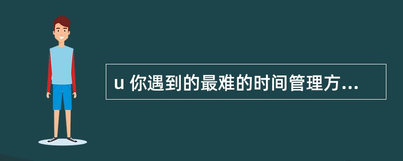 u 你遇到的最难的时间管理方面的问题是什么?你为什么认为那个问题很难?你是怎样努