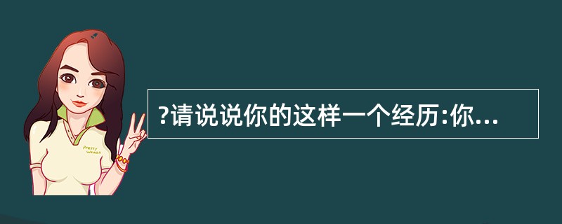 ?请说说你的这样一个经历:你的一位老板总是在最后一刻才给你布置工作任务。你采取什