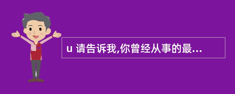 u 请告诉我,你曾经从事的最好的工作是什么?你为什么认为那是最好的工作?你开始是