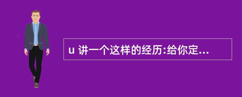 u 讲一个这样的经历:给你定的销售任务很大,完成任务的时间又很短,你用什么办法以