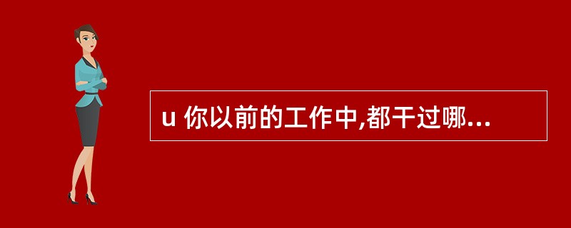 u 你以前的工作中,都干过哪些不属于你本职工作的活?我想知道你为什么会干那些活?