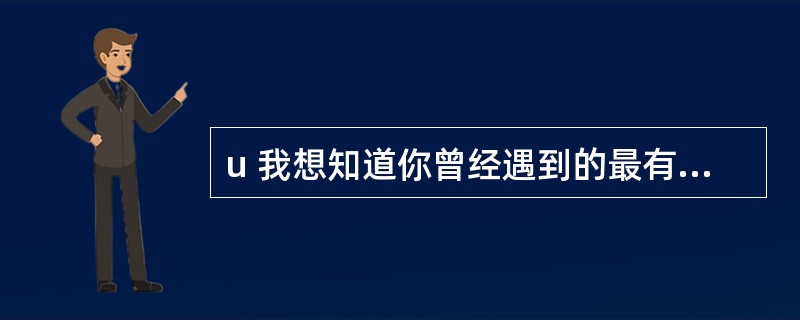 u 我想知道你曾经遇到的最有挑战性的沟通方面的问题。你为什么认为那次经历对你最富