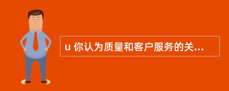 u 你认为质量和客户服务的关系是什么?