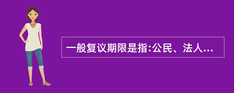 一般复议期限是指:公民、法人或其他组织认为具体行政行为侵犯其合法权益的,可以自知