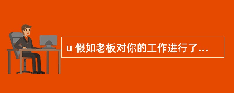 u 假如老板对你的工作进行了调整,但是在调整之前,老板并没有向你通气,假如调整后