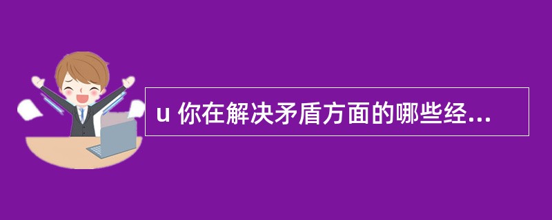 u 你在解决矛盾方面的哪些经验?这些经验和技巧对你管理水平的提高有什么作用? -