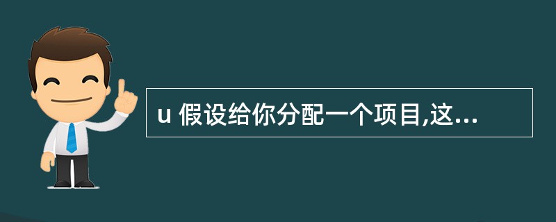 u 假设给你分配一个项目,这个项目除了完成期限外,既没有历史,也没有操作说明,你