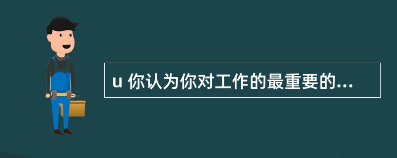 u 你认为你对工作的最重要的贡献是什么?