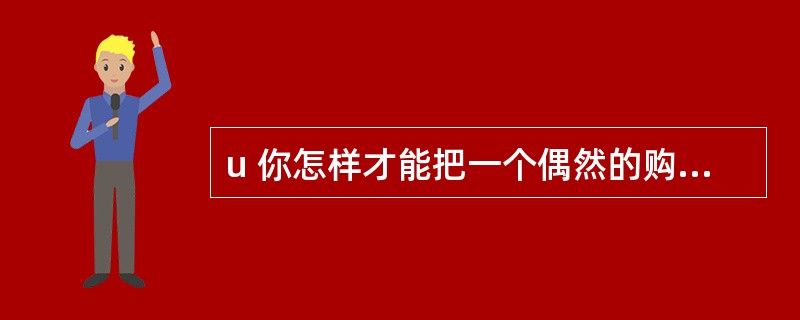 u 你怎样才能把一个偶然的购买你产品的人变成经常购买的人?