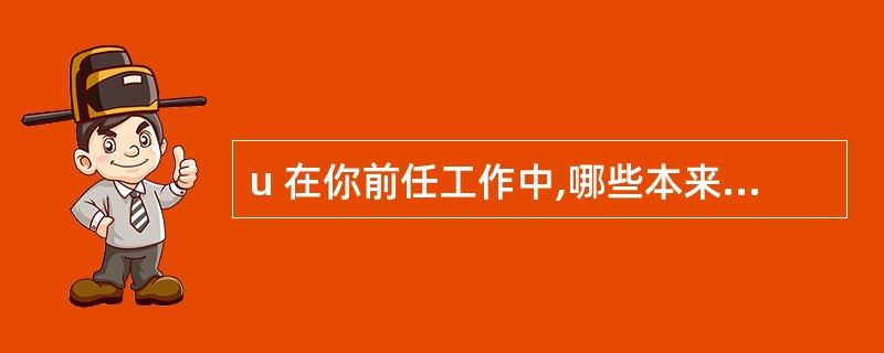 u 在你前任工作中,哪些本来不属于你的正常工作,而你却承担了?我想知道你为什么要