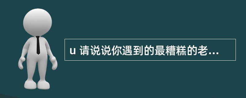 u 请说说你遇到的最糟糕的老板。为什么是最糟糕的?在这样的老板手下干活,你会采取