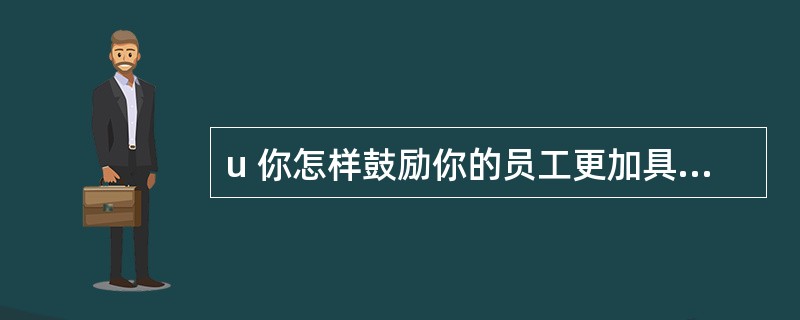 u 你怎样鼓励你的员工更加具有创造性呢?